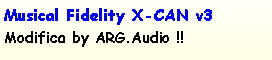 Casella di testo: Musical Fidelity X-CAN v3 Modifica by ARG.Audio !!